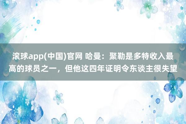 滚球app(中国)官网 哈曼：聚勒是多特收入最高的球员之一，但他这四年证明令东谈主很失望