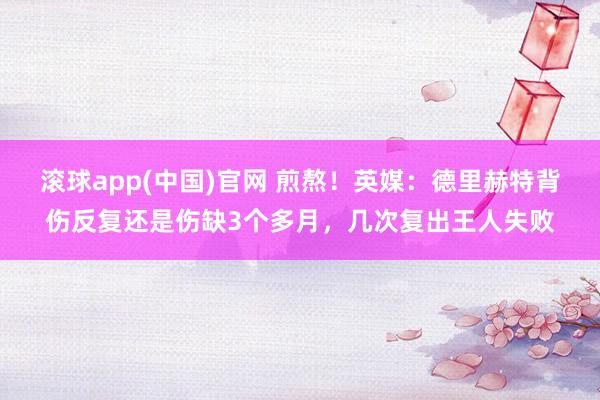 滚球app(中国)官网 煎熬！英媒：德里赫特背伤反复还是伤缺3个多月，几次复出王人失败