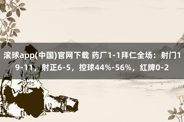 滚球app(中国)官网下载 药厂1-1拜仁全场：射门19-11，射正6-5，控球44%-56%，<a href=