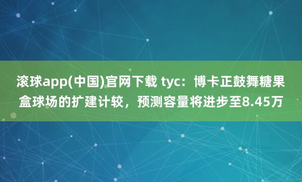 滚球app(中国)官网下载 tyc：博卡正鼓舞糖果盒球场的扩建计较，预测容量将进步至8.45万