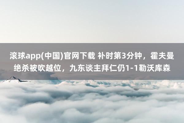 滚球app(中国)官网下载 补时第3分钟，霍夫曼绝杀被吹越位，九东谈主拜仁仍1-1勒沃库森