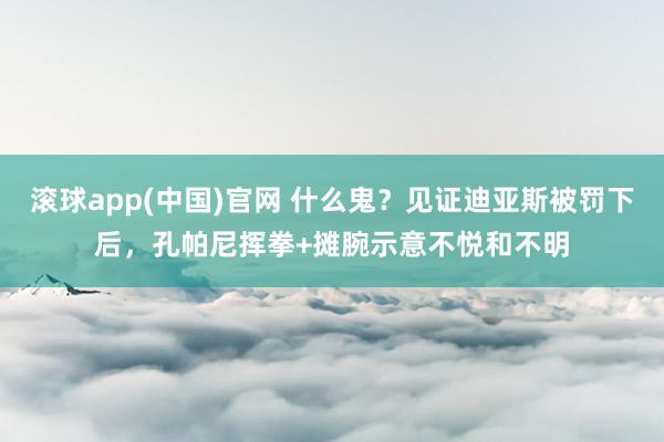 滚球app(中国)官网 什么鬼？见证迪亚斯被罚下后，<a href=