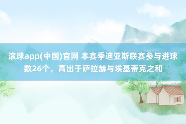 滚球app(中国)官网 本赛季迪亚斯联赛参与进球数26个，高出于萨拉赫与埃基蒂克之和