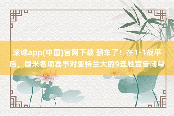 滚球app(中国)官网下载 翻车了！在1-1战平后，国米各项赛事对亚特兰大的9连胜宣告闭幕