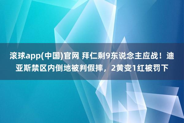 滚球app(中国)官网 拜仁剩9东说念主应战！迪亚斯禁区内倒地被判假摔，2黄变1红被罚下