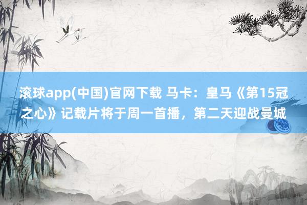 滚球app(中国)官网下载 马卡：皇马《第15冠之心》记载片将于周一首播，第二天迎战曼城
