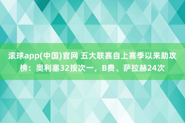 滚球app(中国)官网 五大联赛自上赛季以来助攻榜：奥利塞32按次一，B费、萨拉赫24次