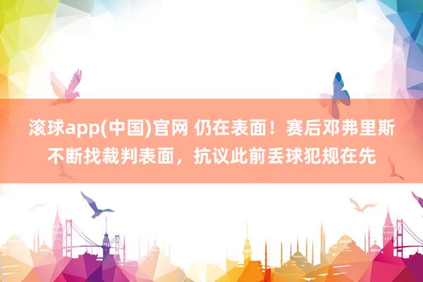 滚球app(中国)官网 仍在表面！赛后邓弗里斯不断找裁判表面，抗议此前丢球犯规在先