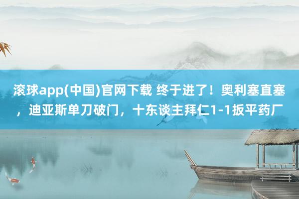 滚球app(中国)官网下载 终于进了！奥利塞直塞，迪亚斯单刀破门，十东谈主拜仁1-1扳平药厂