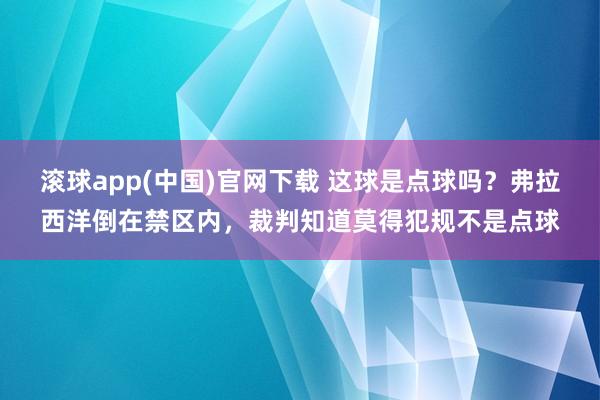 滚球app(中国)官网下载 这球是点球吗？弗拉西洋倒在禁区内，裁判知道莫得犯规不是点球