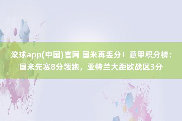 滚球app(中国)官网 国米再丢分！意甲积分榜：国米先赛8分领跑，亚特兰大距欧战区3分