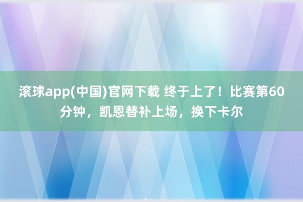 滚球app(中国)官网下载 终于上了！比赛第60分钟，凯恩替补上场，换下卡尔