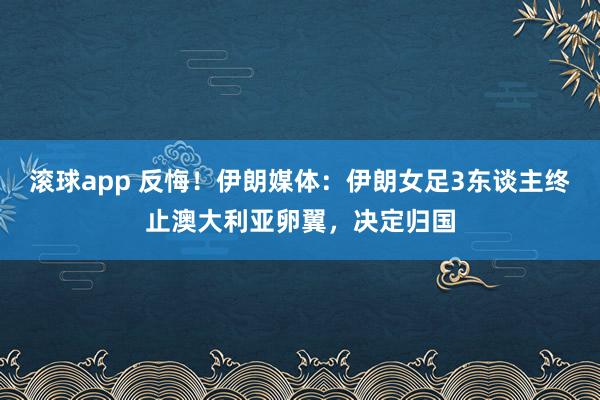 滚球app 反悔！伊朗媒体：伊朗女足3东谈主终止澳大利亚卵翼，决定归国