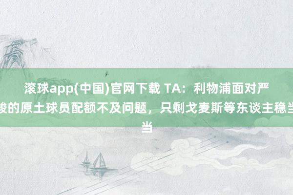 滚球app(中国)官网下载 TA：利物浦面对严峻的原土球员配额不及问题，只剩戈麦斯等东谈主稳当
