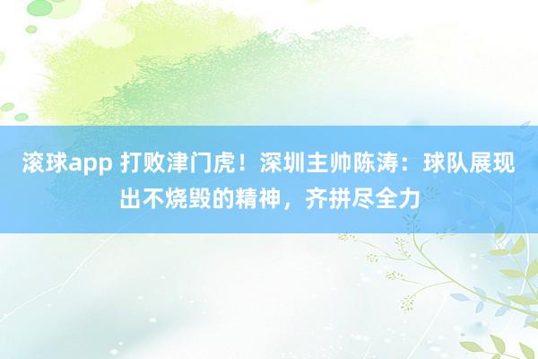滚球app 打败津门虎！深圳主帅陈涛：球队展现出不烧毁的精神，齐拼尽全力