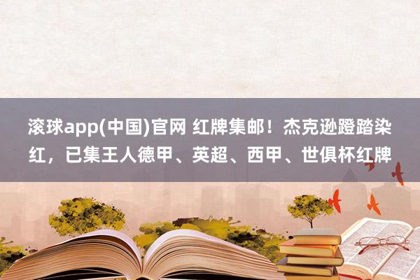 滚球app(中国)官网 红牌集邮！杰克逊蹬踏染红，已集王人德甲、英超、西甲、世俱杯红牌
