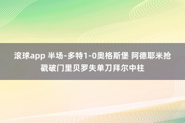 滚球app 半场-多特1-0奥格斯堡 阿德耶米抢戳破门里贝罗失单刀拜尔中柱