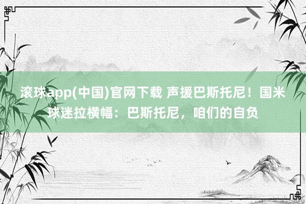 滚球app(中国)官网下载 声援巴斯托尼！国米球迷拉横幅：巴斯托尼，咱们的自负