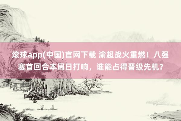 滚球app(中国)官网下载 渝超战火重燃！八强赛首回合本周日打响，谁能占得晋级先机？