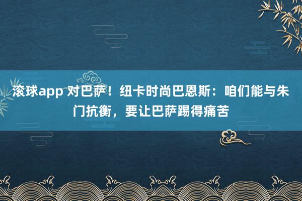 滚球app 对巴萨！纽卡时尚巴恩斯：咱们能与朱门抗衡，要让巴萨踢得痛苦