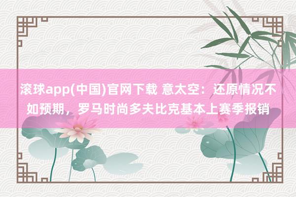 滚球app(中国)官网下载 意太空：还原情况不如预期，罗马时尚多夫比克基本上赛季报销