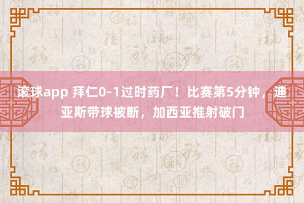 滚球app 拜仁0-1过时药厂！比赛第5分钟，迪亚斯带球被断，加西亚推射破门