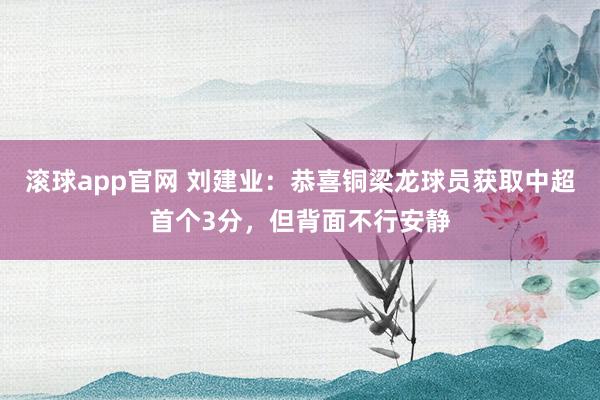 滚球app官网 刘建业：恭喜铜梁龙球员获取中超首个3分，但背面不行安静