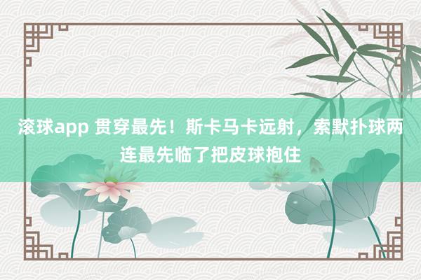 滚球app 贯穿最先！斯卡马卡远射，索默扑球两连最先临了把皮球抱住