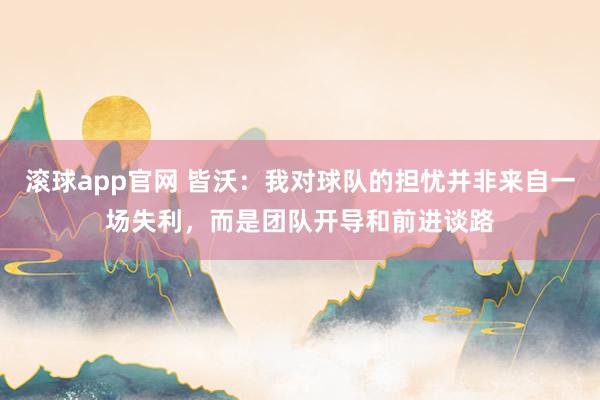 滚球app官网 皆沃：我对球队的担忧并非来自一场失利，而是团队开导和前进谈路