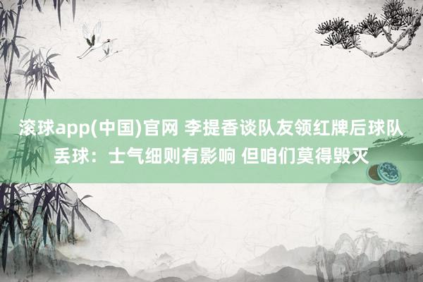 滚球app(中国)官网 李提香谈队友领红牌后球队丢球：士气细则有影响 但咱们莫得毁灭