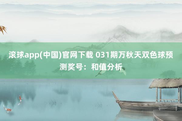滚球app(中国)官网下载 031期万秋天双色球预测奖号：和值分析