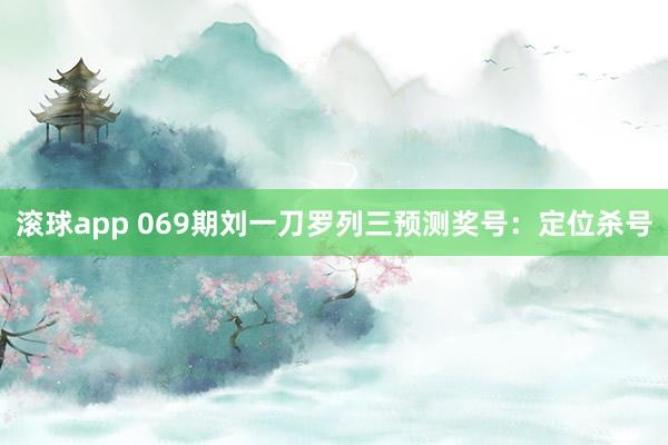 滚球app 069期刘一刀罗列三预测奖号：定位杀号