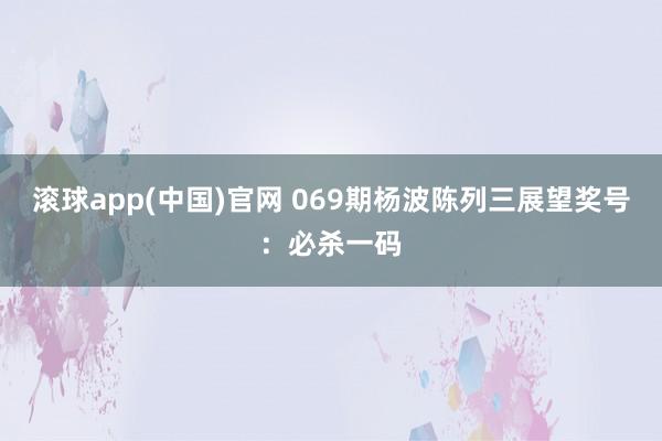 滚球app(中国)官网 069期杨波陈列三展望奖号：必杀一码