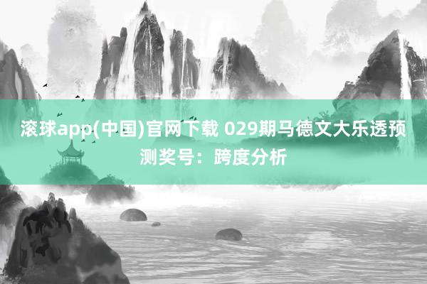 滚球app(中国)官网下载 029期马德文大乐透预测奖号：跨度分析