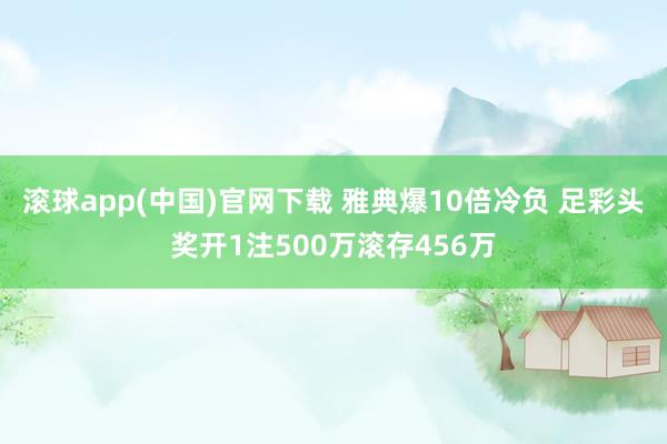 滚球app(中国)官网下载 雅典爆10倍冷负 足彩头奖开1注500万滚存456万