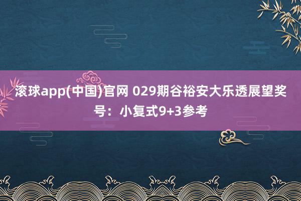 滚球app(中国)官网 029期谷裕安大乐透展望奖号：小复式9+3参考