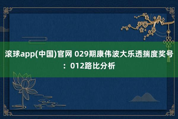滚球app(中国)官网 029期康伟波大乐透揣度奖号：012路比分析