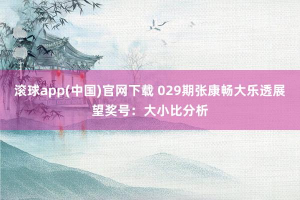 滚球app(中国)官网下载 029期张康畅大乐透展望奖号：大小比分析
