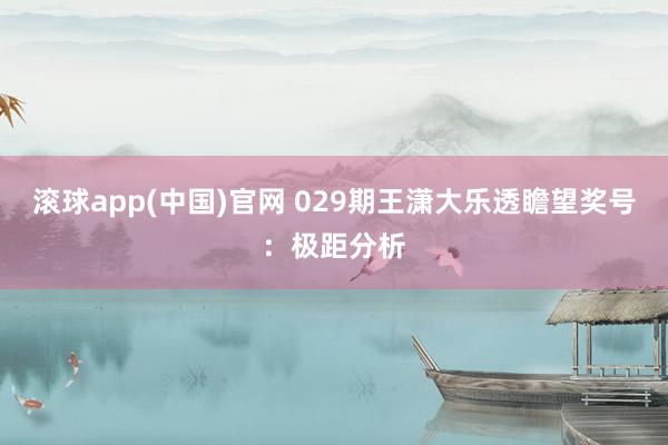 滚球app(中国)官网 029期王潇大乐透瞻望奖号：极距分析