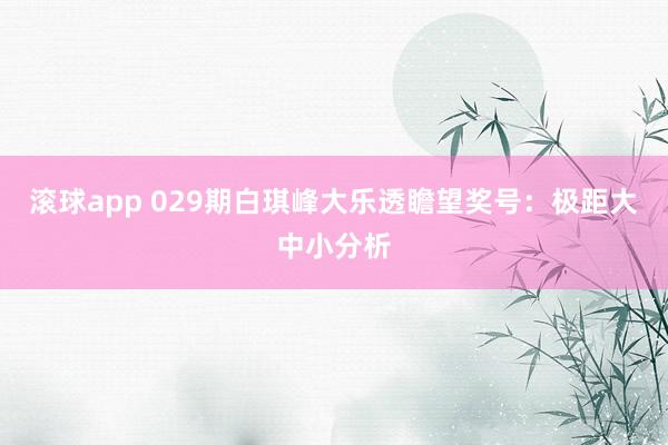 滚球app 029期白琪峰大乐透瞻望奖号：极距大中小分析