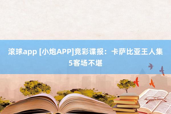滚球app [小炮APP]竞彩谍报：卡萨比亚王人集5客场不堪