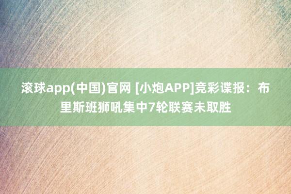滚球app(中国)官网 [小炮APP]竞彩谍报：布里斯班狮吼集中7轮联赛未取胜