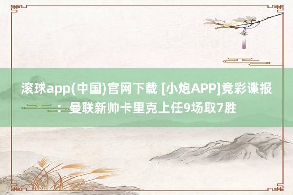 滚球app(中国)官网下载 [小炮APP]竞彩谍报：曼联新帅卡里克上任9场取7胜