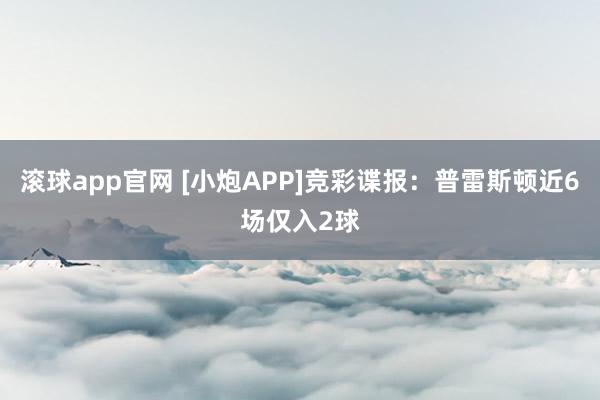 滚球app官网 [小炮APP]竞彩谍报：普雷斯顿近6场仅入2球