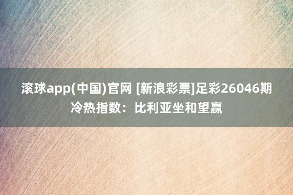 滚球app(中国)官网 [新浪彩票]足彩26046期冷热指数：比利亚坐和望赢