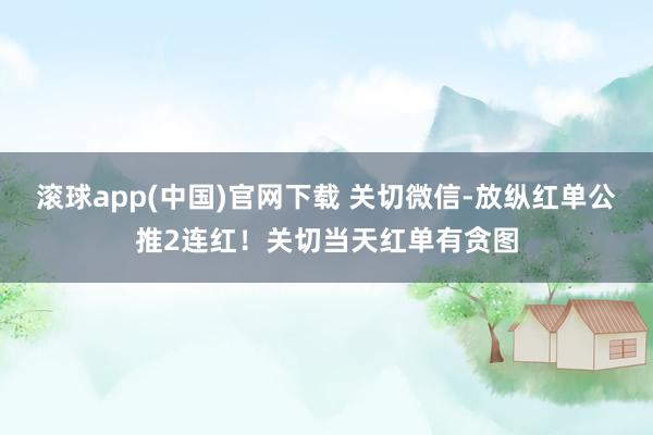 滚球app(中国)官网下载 关切微信-放纵红单公推2连红！关切当天红单有贪图