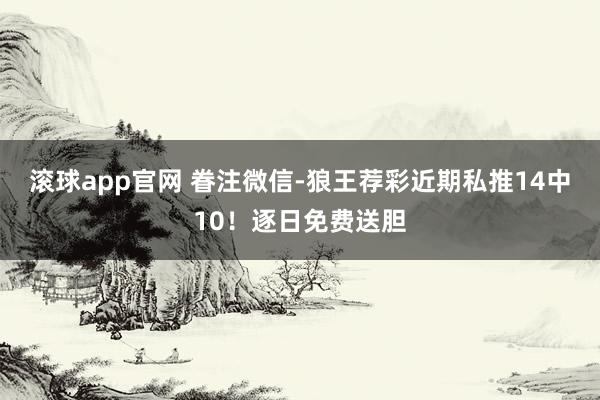 滚球app官网 眷注微信-狼王荐彩近期私推14中10！逐日免费送胆