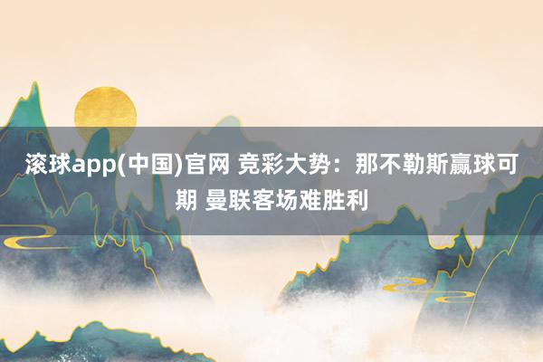 滚球app(中国)官网 竞彩大势：那不勒斯赢球可期 曼联客场难胜利