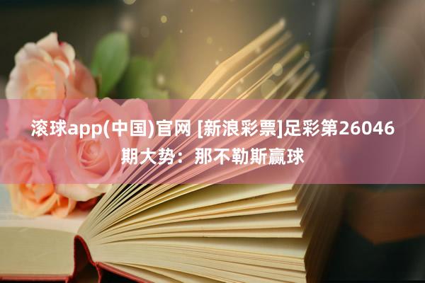 滚球app(中国)官网 [新浪彩票]足彩第26046期大势：那不勒斯赢球