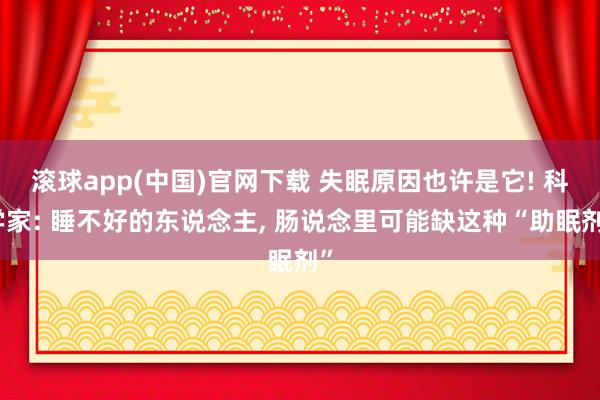 滚球app(中国)官网下载 失眠原因也许是它! 科学家: 睡不好的东说念主， 肠说念里可能缺这种“助眠剂”